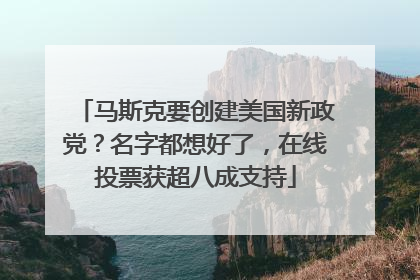 马斯克要创建美国新政党？名字都想好了，在线投票获超八成支持