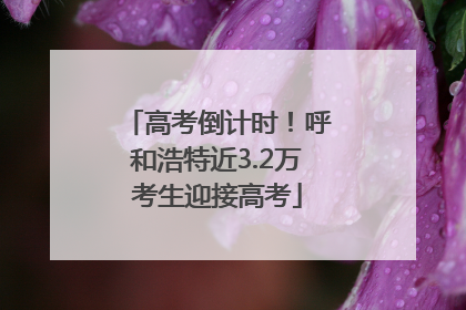 高考倒计时！呼和浩特近3.2万考生迎接高考