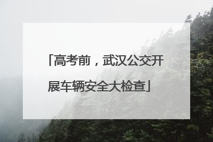 高考前，武汉公交开展车辆安全大检查