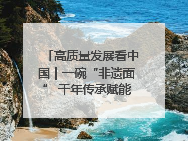 高质量发展看中国｜一碗“非遗面” 千年传承赋能文旅融合发展