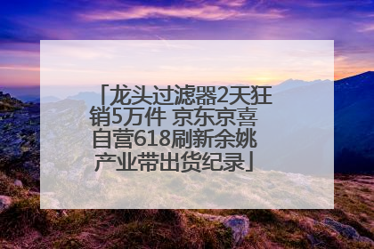 龙头过滤器2天狂销5万件 京东京喜自营618刷新余姚产业带出货纪录