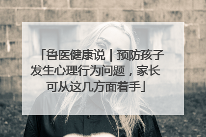 鲁医健康说｜预防孩子发生心理行为问题，家长可从这几方面着手