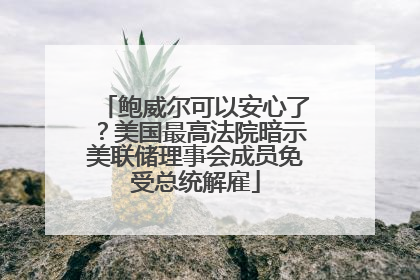 鲍威尔可以安心了？美国最高法院暗示美联储理事会成员免受总统解雇
