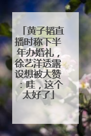 黄子韬直播时称下半年办婚礼，徐艺洋透露设想被大赞：哇，这个太好了