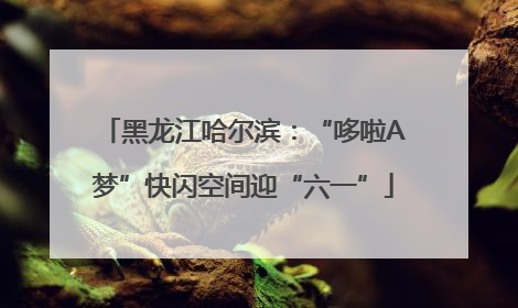 黑龙江哈尔滨：“哆啦A梦”快闪空间迎“六一”