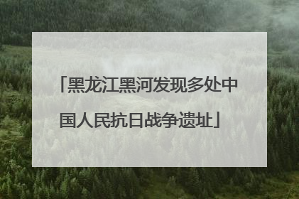黑龙江黑河发现多处中国人民抗日战争遗址