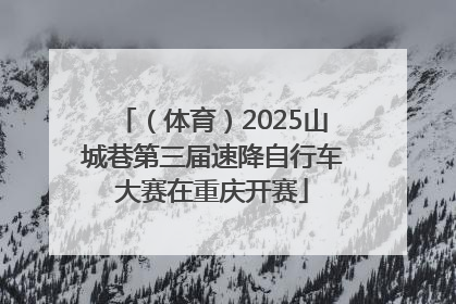（体育）2025山城巷第三届速降自行车大赛在重庆开赛