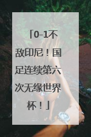 0-1不敌印尼！国足连续第六次无缘世界杯！