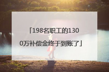 198名职工的1300万补偿金终于到账了