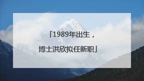 1989年出生，博士洪欣拟任新职
