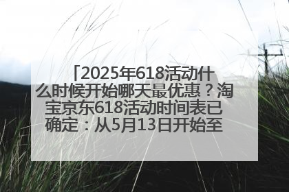 2025年618活动什么时候开始哪天最优惠？淘宝京东618活动时间表已确定：从5月13日开始至6月18日结束