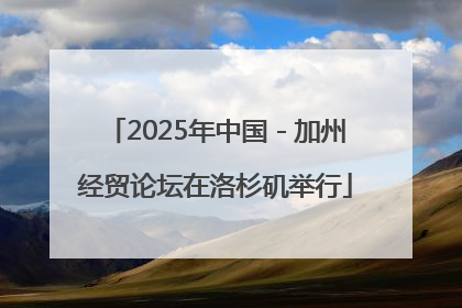 2025年中国－加州经贸论坛在洛杉矶举行