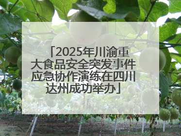 2025年川渝重大食品安全突发事件应急协作演练在四川达州成功举办