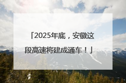 2025年底，安徽这段高速将建成通车！