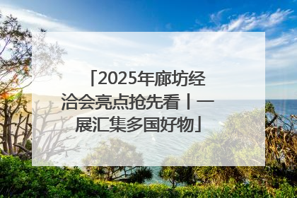 2025年廊坊经洽会亮点抢先看丨一展汇集多国好物