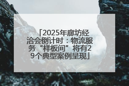 2025年廊坊经洽会倒计时：物流服务“样板间”将有29个典型案例呈现