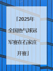 2025年全国热气球冠军赛在石家庄开赛