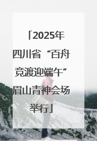 2025年四川省“百舟竞渡迎端午”眉山青神会场举行