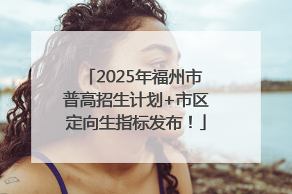 2025年福州市普高招生计划+市区定向生指标发布！