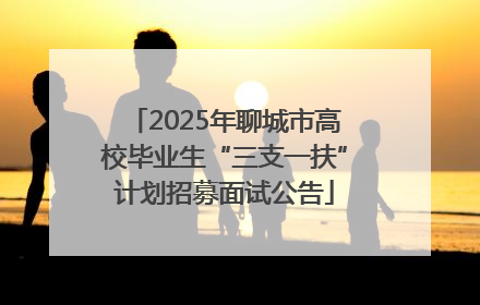 2025年聊城市高校毕业生“三支一扶”计划招募面试公告