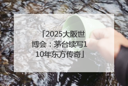 2025大阪世博会：茅台续写110年东方传奇