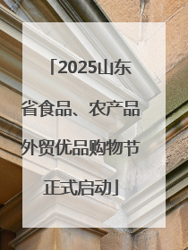 2025山东省食品、农产品外贸优品购物节正式启动