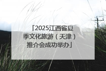 2025江西省夏季文化旅游（天津）推介会成功举办