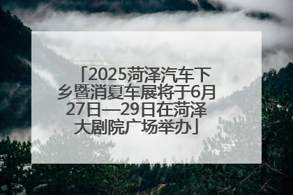 2025菏泽汽车下乡暨消夏车展将于6月27日—29日在菏泽大剧院广场举办