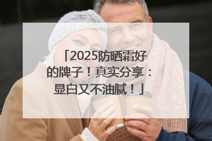 2025防晒霜好的牌子！真实分享：显白又不油腻！