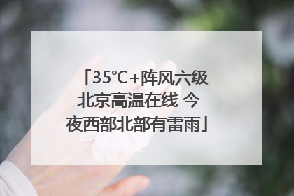 35℃+阵风六级 北京高温在线 今夜西部北部有雷雨