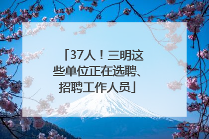 37人！三明这些单位正在选聘、招聘工作人员