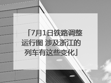 7月1日铁路调整运行图 涉及浙江的列车有这些变化