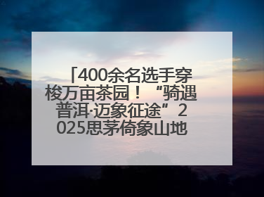 400余名选手穿梭万亩茶园！“骑遇普洱·迈象征途”2025思茅倚象山地自行车赛圆满举行