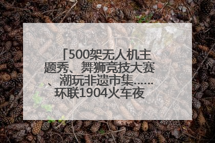 500架无人机主题秀、舞狮竞技大赛、潮玩非遗市集……环联1904火车夜市迎来两周年庆典
