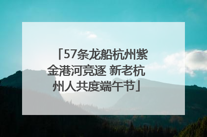 57条龙船杭州紫金港河竞逐 新老杭州人共度端午节