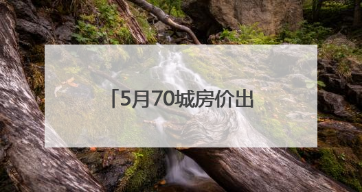 5月70城房价出炉：一线城市新房环比涨幅转降0.2%，二手房降幅扩大