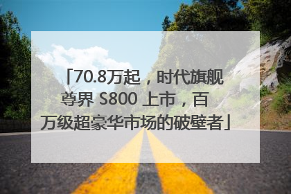 70.8万起，时代旗舰尊界 S800 上市，百万级超豪华市场的破壁者
