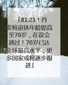 81:21！丹麦将退休年龄提高至70岁，在议会通过！70岁已达全球最高水平，更多国家或将逐步跟进