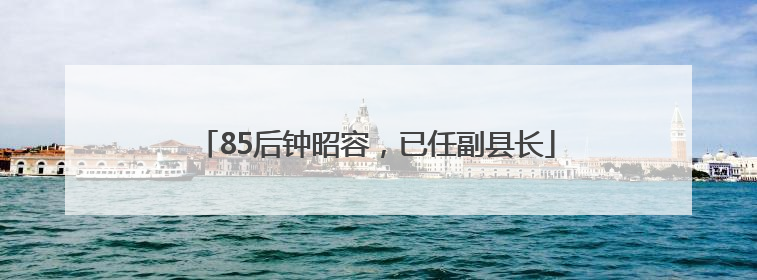 85后钟昭容，已任副县长