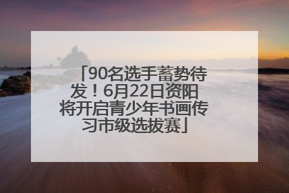 90名选手蓄势待发！6月22日资阳将开启青少年书画传习市级选拔赛