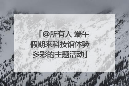@所有人 端午假期来科技馆体验多彩的主题活动