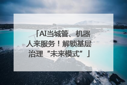 AI当城管、机器人来服务！解锁基层治理“未来模式”