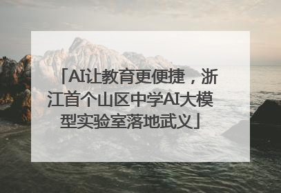 AI让教育更便捷，浙江首个山区中学AI大模型实验室落地武义