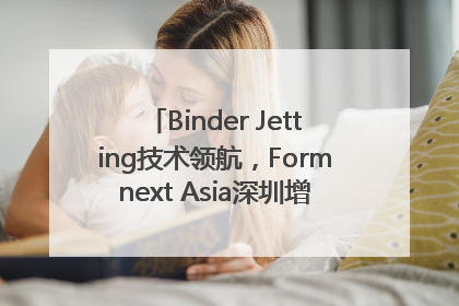 Binder Jetting技术领航，Formnext Asia深圳增材展解锁产业新动能