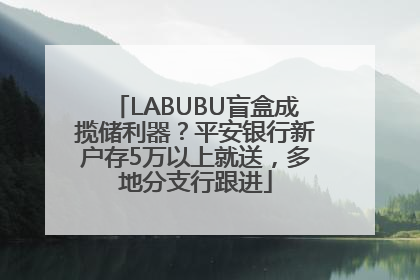 LABUBU盲盒成揽储利器？平安银行新户存5万以上就送，多地分支行跟进