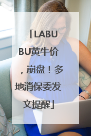 LABUBU黄牛价，崩盘！多地消保委发文提醒
