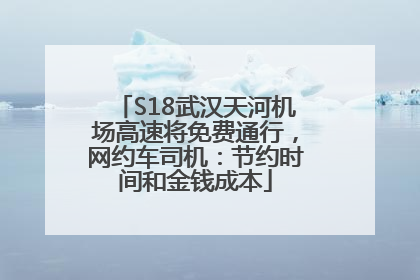 S18武汉天河机场高速将免费通行，网约车司机：节约时间和金钱成本